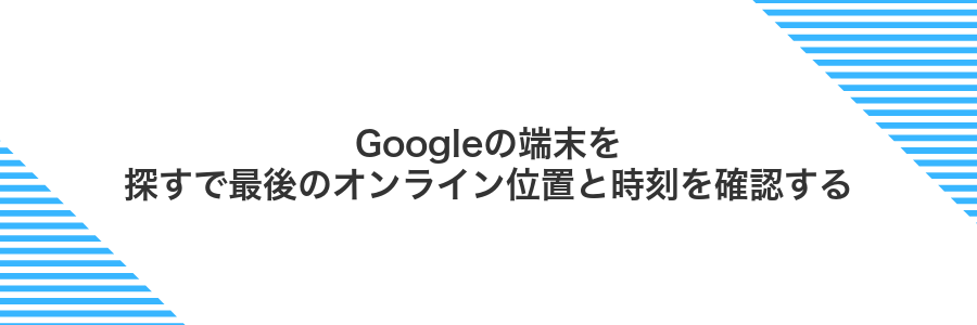 Googleの端末を探すで最後のオンライン位置と時刻を確認する