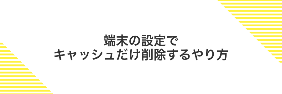 端末の設定でキャッシュだけ削除するやり方