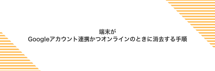 端末がGoogleアカウント連携かつオンラインのときに消去する手順