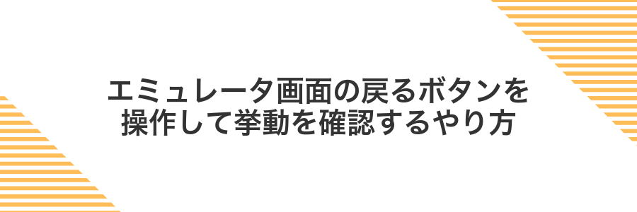 エミュレータ画面の戻るボタンを操作して挙動を確認するやり方