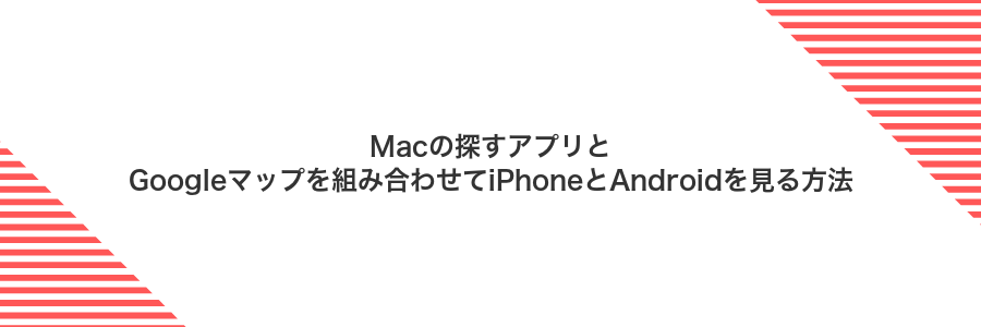 Macの探すアプリとGoogleマップを組み合わせてiPhoneとAndroidを見る方法