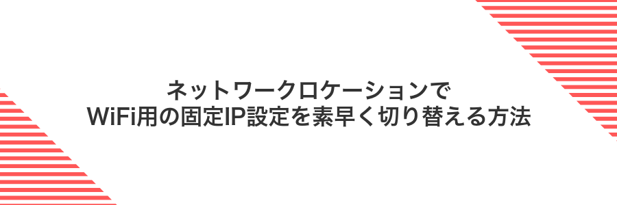 ネットワークロケーションでWiFi用の固定IP設定を素早く切り替える方法