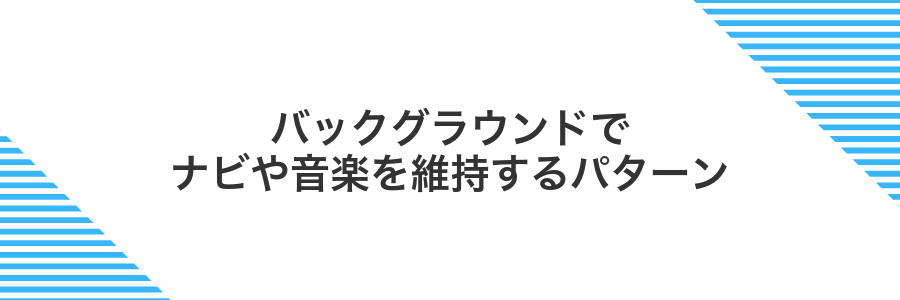 バックグラウンドでナビや音楽を維持するパターン