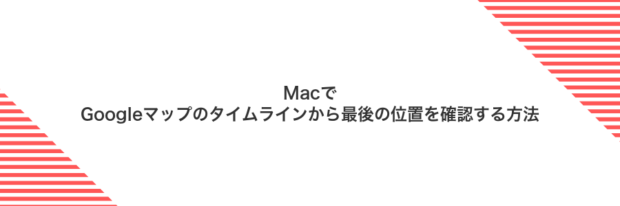 MacでGoogleマップのタイムラインから最後の位置を確認する方法