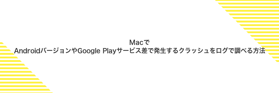 MacでAndroidバージョンやGoogle Playサービス差で発生するクラッシュをログで調べる方法