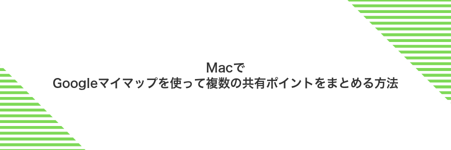 MacでGoogleマイマップを使って複数の共有ポイントをまとめる方法
