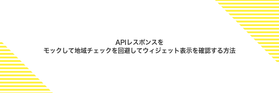 APIレスポンスをモックして地域チェックを回避してウィジェット表示を確認する方法