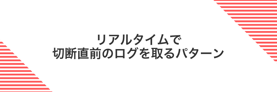 リアルタイムで切断直前のログを取るパターン
