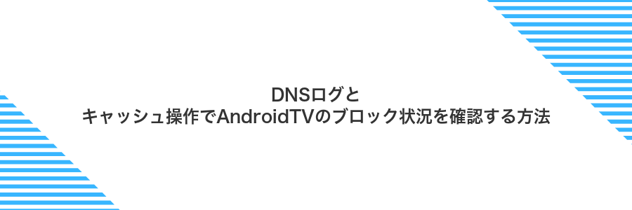 DNSログとキャッシュ操作でAndroidTVのブロック状況を確認する方法
