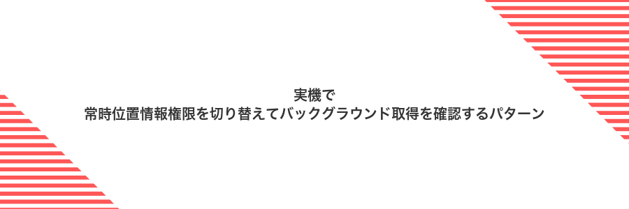 実機で常時位置情報権限を切り替えてバックグラウンド取得を確認するパターン