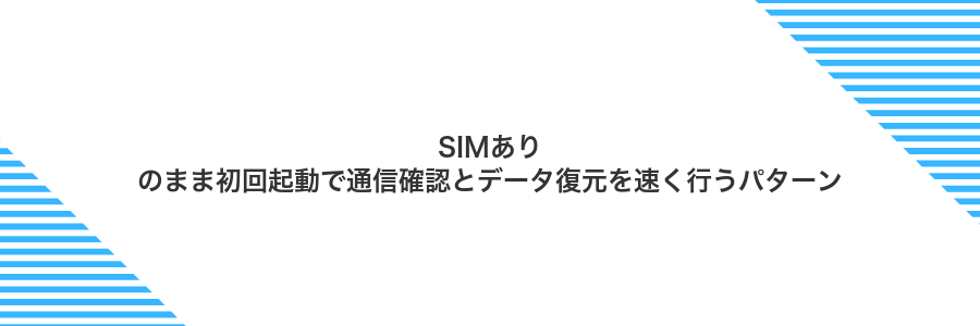 SIMありのまま初回起動で通信確認とデータ復元を速く行うパターン
